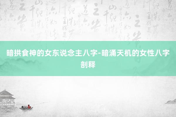 暗拱食神的女东说念主八字-暗涌天机的女性八字剖释